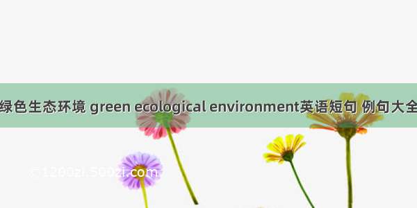 绿色生态环境 green ecological environment英语短句 例句大全