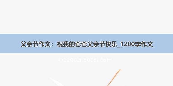 父亲节作文：祝我的爸爸父亲节快乐_1200字作文