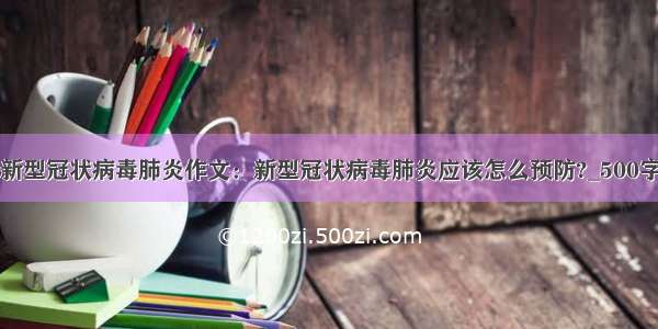 关于新型冠状病毒肺炎作文：新型冠状病毒肺炎应该怎么预防?_500字作文