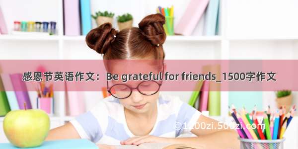 感恩节英语作文：Be grateful for friends_1500字作文