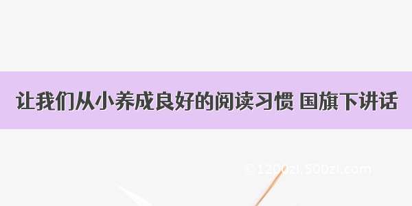 让我们从小养成良好的阅读习惯 国旗下讲话