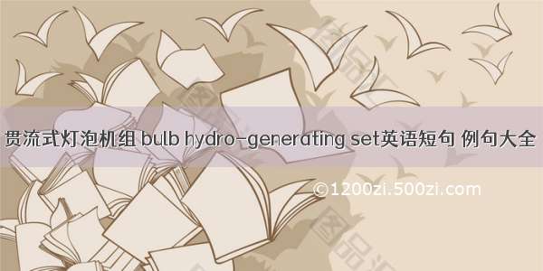 贯流式灯泡机组 bulb hydro-generating set英语短句 例句大全