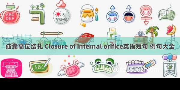 疝囊高位结扎 Closure of internal orifice英语短句 例句大全