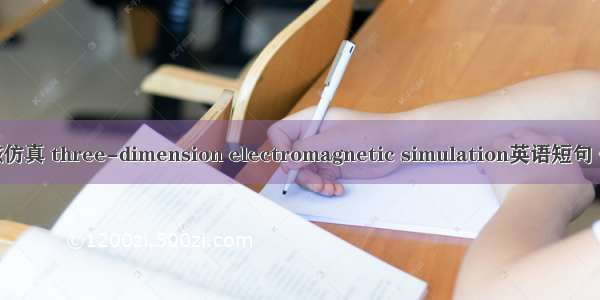 三维电磁仿真 three-dimension electromagnetic simulation英语短句 例句大全