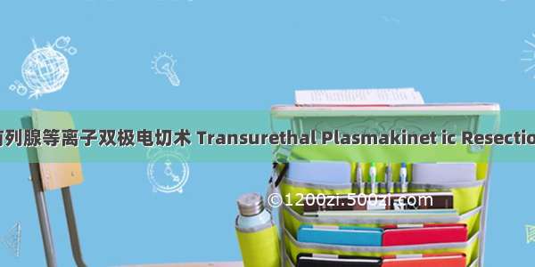 经尿道前列腺等离子双极电切术 Transurethal Plasmakinet ic Resection of the