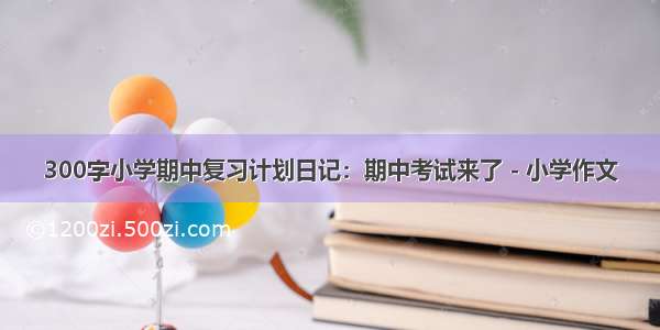 300字小学期中复习计划日记：期中考试来了 - 小学作文