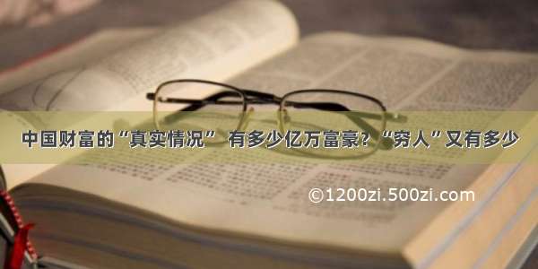 中国财富的“真实情况”  有多少亿万富豪？“穷人”又有多少