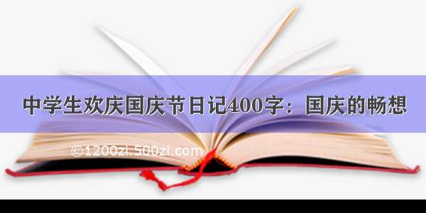 中学生欢庆国庆节日记400字：国庆的畅想