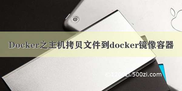 Docker之主机拷贝文件到docker镜像容器