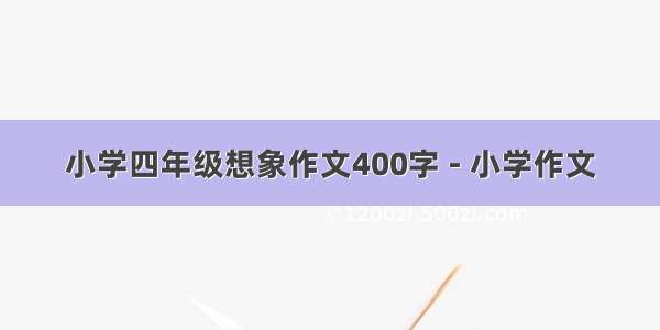 小学四年级想象作文400字 - 小学作文