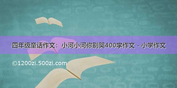 四年级童话作文：小河小河你别哭400字作文 - 小学作文