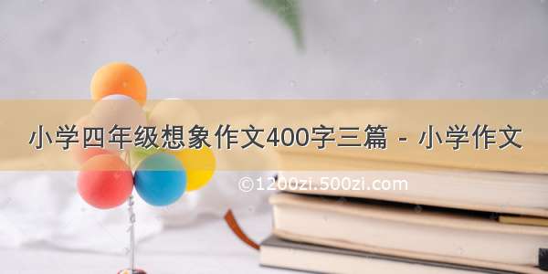 小学四年级想象作文400字三篇 - 小学作文