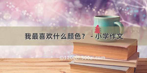 我最喜欢什么颜色？ - 小学作文