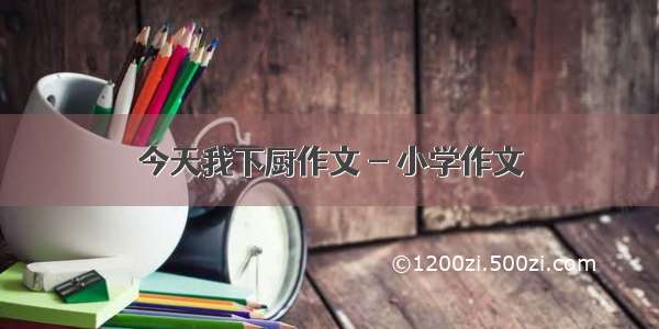 今天我下厨作文 - 小学作文