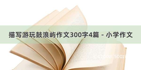 描写游玩鼓浪屿作文300字4篇 - 小学作文