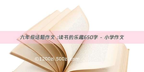 六年级话题作文 :读书的乐趣650字 - 小学作文