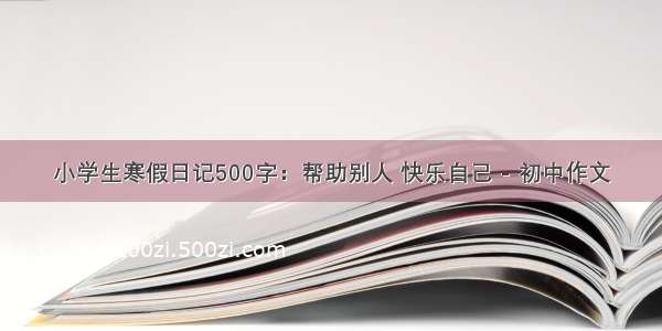 小学生寒假日记500字：帮助别人 快乐自己 - 初中作文