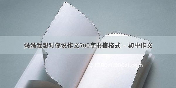 妈妈我想对你说作文500字书信格式 - 初中作文