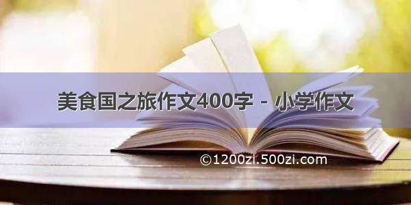 美食国之旅作文400字 - 小学作文