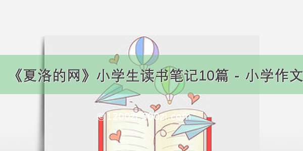 《夏洛的网》小学生读书笔记10篇 - 小学作文