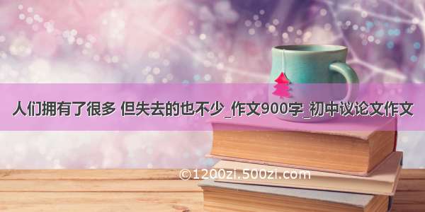 人们拥有了很多 但失去的也不少_作文900字_初中议论文作文