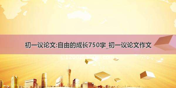 初一议论文:自由的成长750字_初一议论文作文