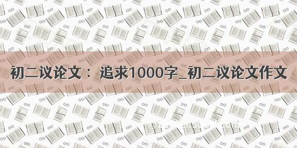 初二议论文 ：追求1000字_初二议论文作文