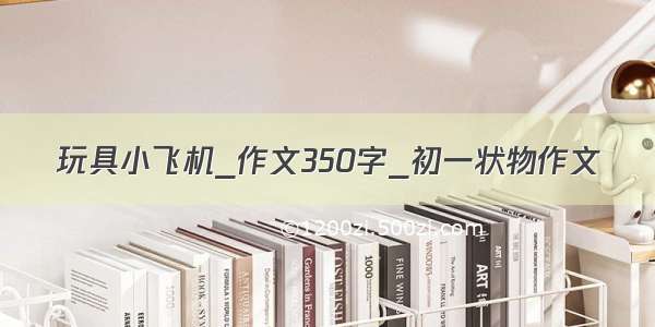 玩具小飞机_作文350字_初一状物作文