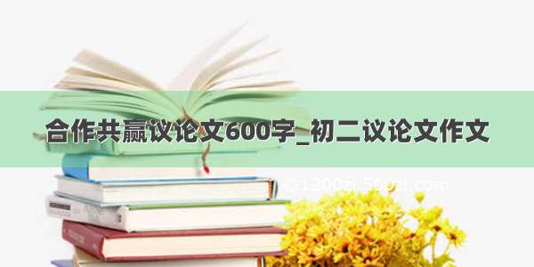 合作共赢议论文600字_初二议论文作文