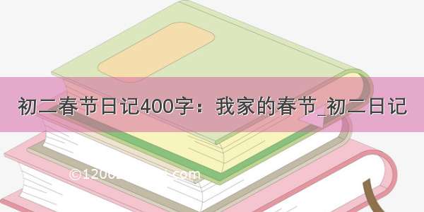 初二春节日记400字：我家的春节_初二日记