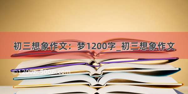 初三想象作文：梦1200字_初三想象作文