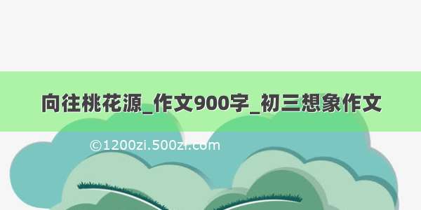 向往桃花源_作文900字_初三想象作文