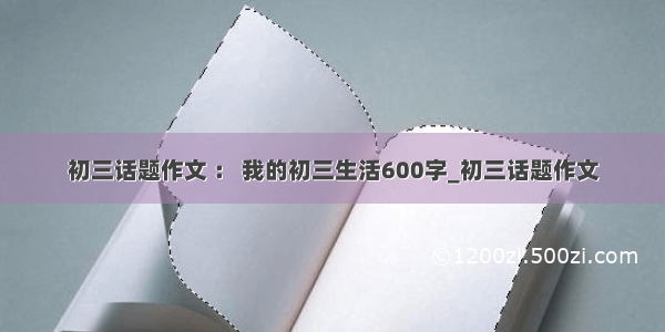 初三话题作文 ： 我的初三生活600字_初三话题作文