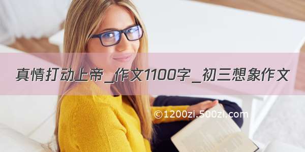 真情打动上帝_作文1100字_初三想象作文