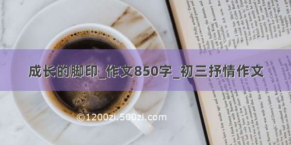 成长的脚印_作文850字_初三抒情作文