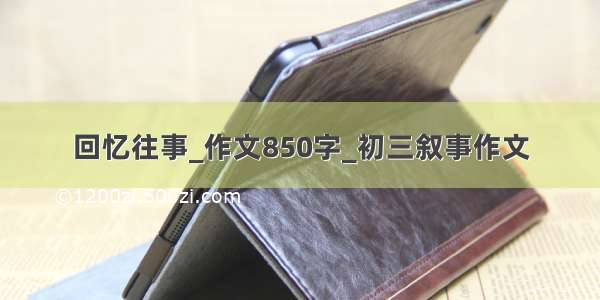 回忆往事_作文850字_初三叙事作文