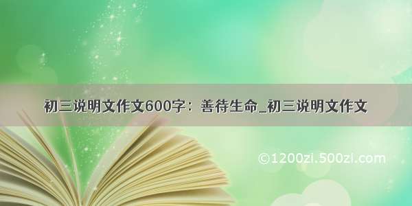 初三说明文作文600字：善待生命_初三说明文作文