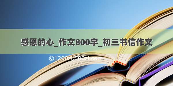 感恩的心_作文800字_初三书信作文