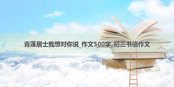 青莲居士我想对你说_作文500字_初三书信作文