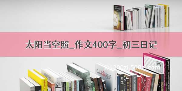 太阳当空照_作文400字_初三日记