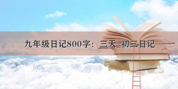 九年级日记800字：三天_初三日记