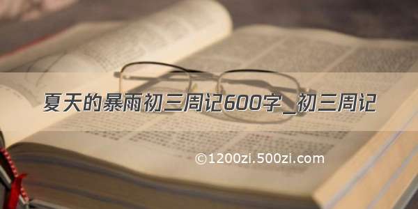 夏天的暴雨初三周记600字_初三周记