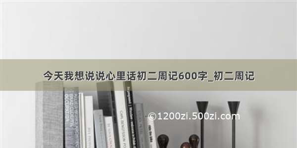 今天我想说说心里话初二周记600字_初二周记