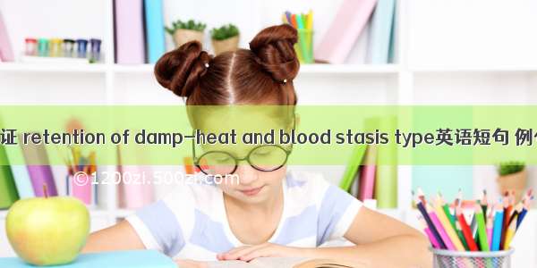 湿热瘀阻证 retention of damp-heat and blood stasis type英语短句 例句大全