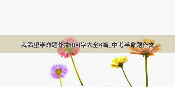 我渴望半命题作文900字大全6篇_中考半命题作文