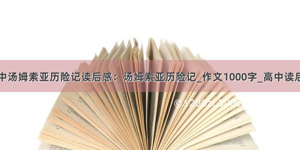 高中汤姆索亚历险记读后感：汤姆索亚历险记_作文1000字_高中读后感