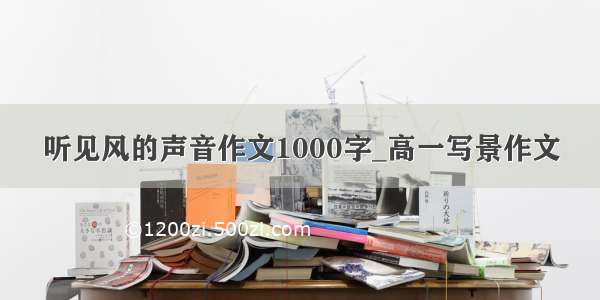 听见风的声音作文1000字_高一写景作文