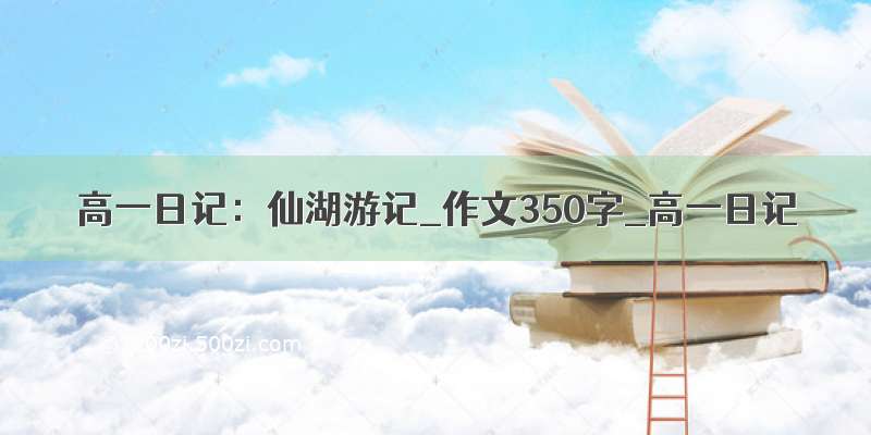 高一日记：仙湖游记_作文350字_高一日记
