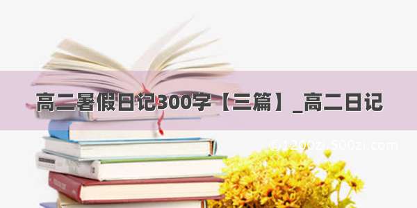 高二暑假日记300字【三篇】_高二日记