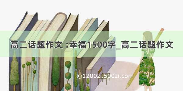 高二话题作文 :幸福1500字_高二话题作文